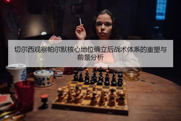 切尔西观察帕尔默核心地位确立后战术体系的重塑与前景分析