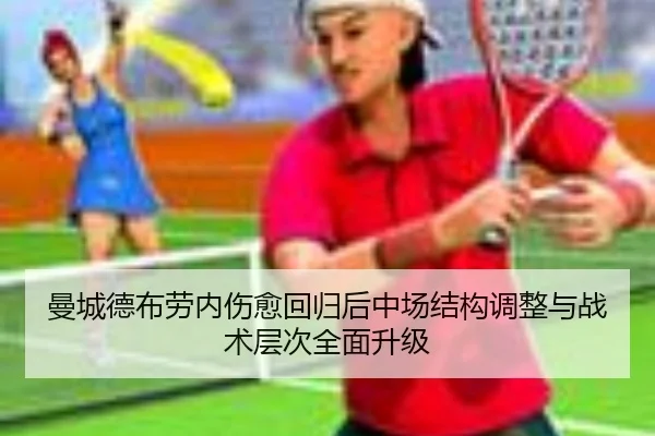 曼城德布劳内伤愈回归后中场结构调整与战术层次全面升级