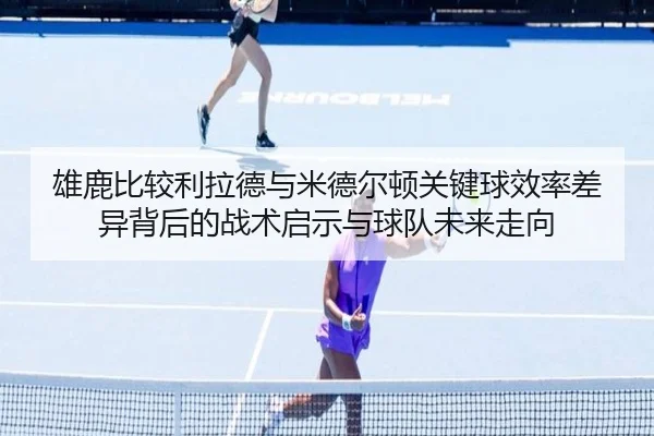 雄鹿比较利拉德与米德尔顿关键球效率差异背后的战术启示与球队未来走向