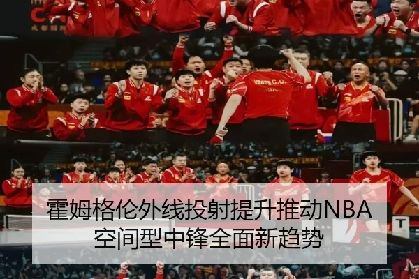 霍姆格伦外线投射提升推动NBA空间型中锋全面新趋势