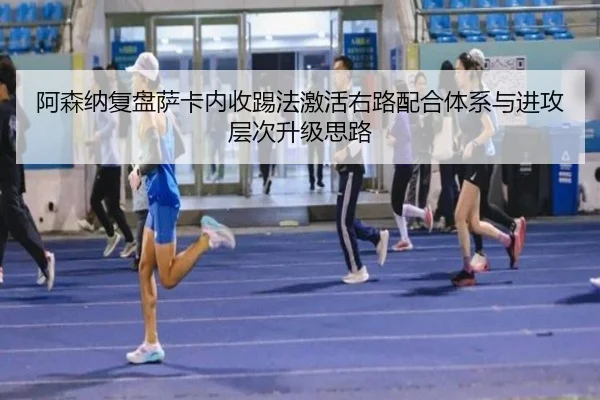 阿森纳复盘萨卡内收踢法激活右路配合体系与进攻层次升级思路