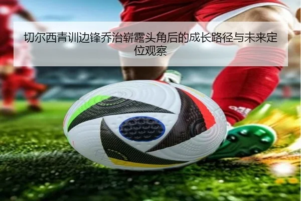 切尔西青训边锋乔治崭露头角后的成长路径与未来定位观察