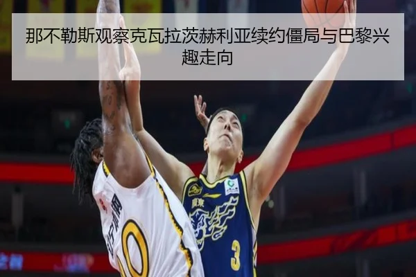 那不勒斯观察克瓦拉茨赫利亚续约僵局与巴黎兴趣走向