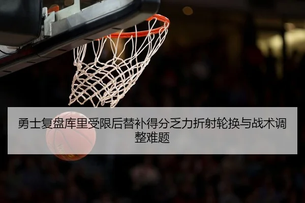 勇士复盘库里受限后替补得分乏力折射轮换与战术调整难题