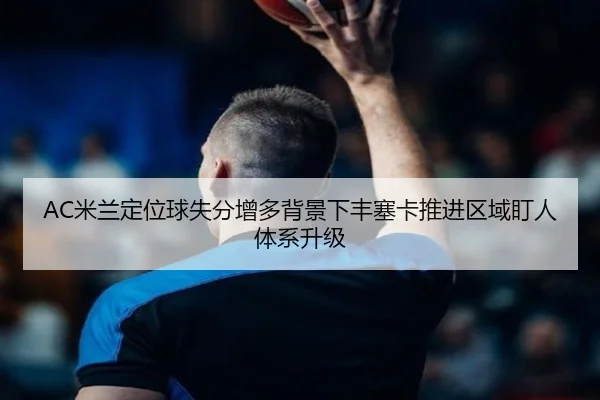 AC米兰定位球失分增多背景下丰塞卡推进区域盯人体系升级