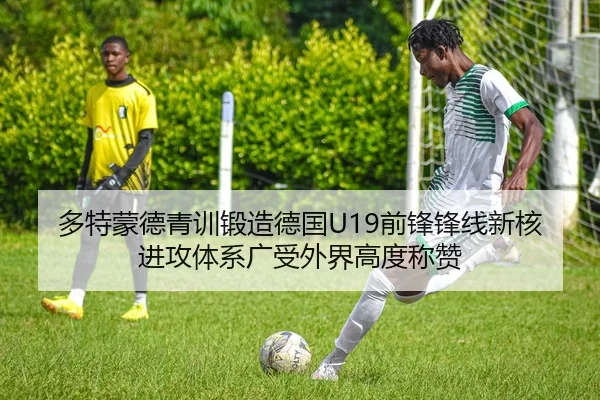 多特蒙德青训锻造德国U19前锋锋线新核进攻体系广受外界高度称赞