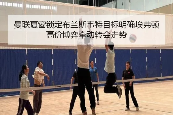 曼联夏窗锁定布兰斯韦特目标明确埃弗顿高价博弈牵动转会走势